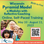 Text reads, "Wisconsin Pyramid Model e-Modules with Reflective Coaching, Online, Self-Paced Training, May 10 - August 11, 2023, Birth to Five" There is also a QR code and link to register. Image shows a multi-racial group of children smiling with hands, some with hands raised.
